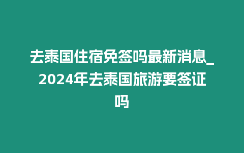 去泰国住宿免签吗最新消息_2024年去泰国旅游要签证吗