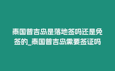 泰国普吉岛是落地签吗还是免签的_泰国普吉岛需要签证吗