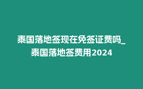 泰国落地签现在免签证费吗_泰国落地签费用2024