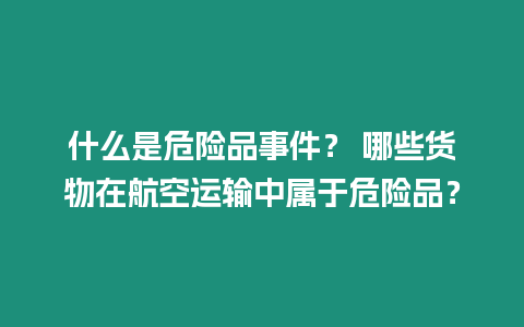 什么是危险品事件？ 哪些货物在航空运输中属于危险品？