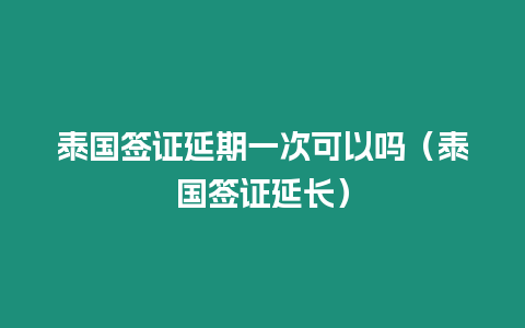 泰国签证延期一次可以吗（泰国签证延长）