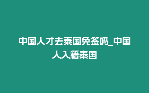 中国人才去泰国免签吗_中国人入籍泰国