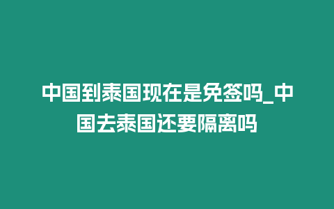 中国到泰国现在是免签吗_中国去泰国还要隔离吗