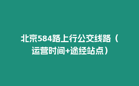 北京584路上行公交线路（运营时间+途经站点）