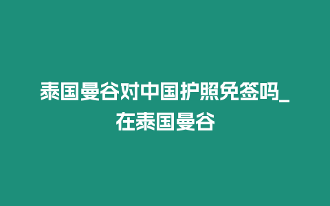 泰国曼谷对中国护照免签吗_在泰国曼谷