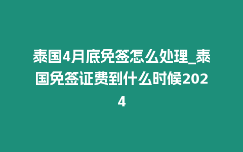 泰国4月底免签怎么处理_泰国免签证费到什么时候2024