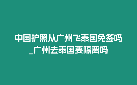 中国护照从广州飞泰国免签吗_广州去泰国要隔离吗