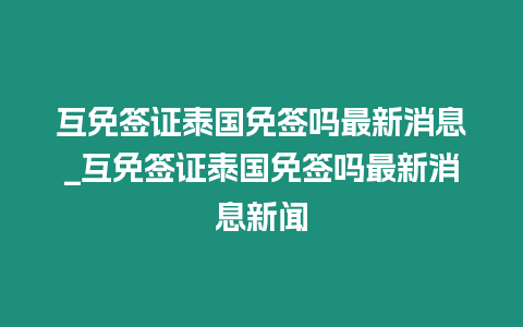 互免签证泰国免签吗最新消息_互免签证泰国免签吗最新消息新闻