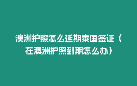 澳洲护照怎么延期泰国签证（在澳洲护照到期怎么办）