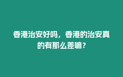 香港治安好吗，香港的治安真的有那么差嘛？