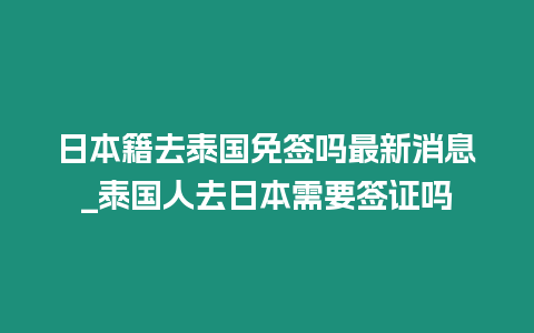 日本籍去泰国免签吗最新消息_泰国人去日本需要签证吗