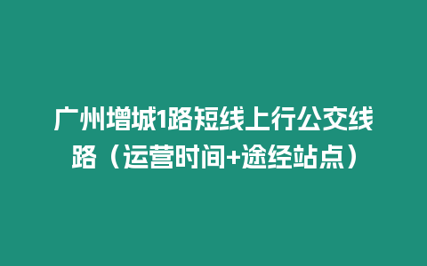 广州增城1路短线上行公交线路（运营时间+途经站点）