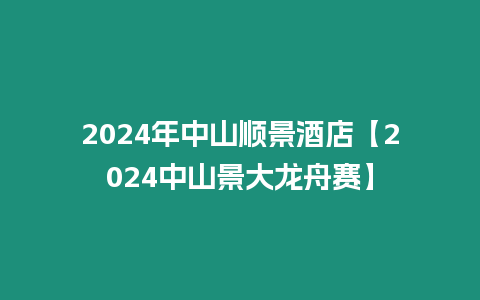 2024年中山顺景酒店【2024中山景大龙舟赛】