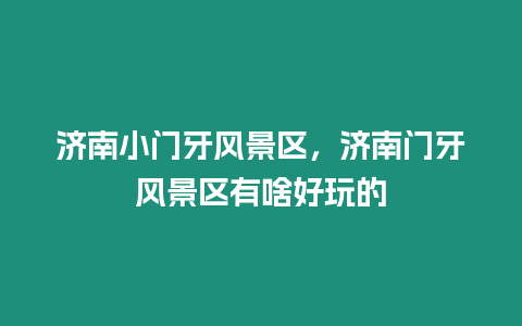 济南小门牙风景区，济南门牙风景区有啥好玩的