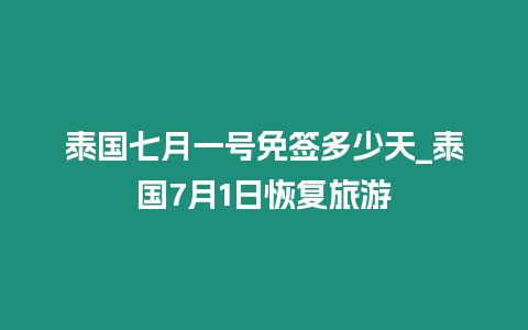 泰国七月一号免签多少天_泰国7月1日恢复旅游