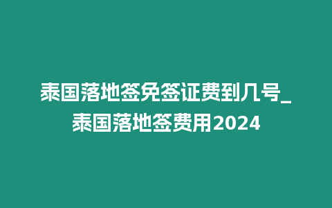 泰国落地签免签证费到几号_泰国落地签费用2024