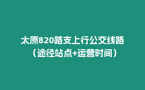 太原820路支上行公交线路（途径站点+运营时间）