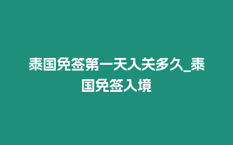 泰国免签第一天入关多久_泰国免签入境