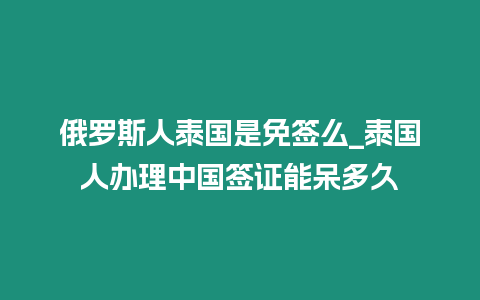 俄罗斯人泰国是免签么_泰国人办理中国签证能呆多久