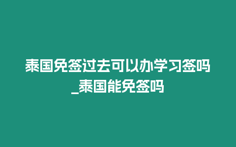 泰国免签过去可以办学习签吗_泰国能免签吗