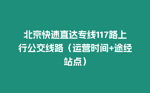 北京快速直达专线117路上行公交线路（运营时间+途经站点）