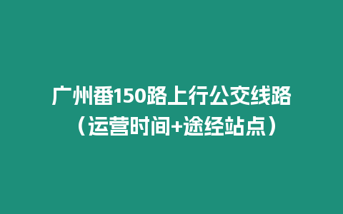 广州番150路上行公交线路（运营时间+途经站点）