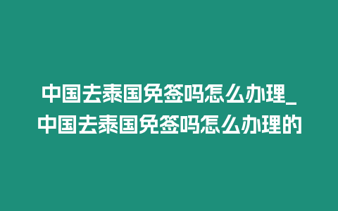 中国去泰国免签吗怎么办理_中国去泰国免签吗怎么办理的