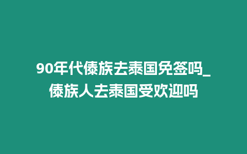 90年代傣族去泰国免签吗_傣族人去泰国受欢迎吗