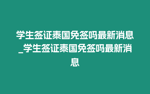 学生签证泰国免签吗最新消息_学生签证泰国免签吗最新消息