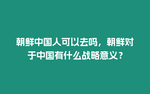 朝鲜中国人可以去吗，朝鲜对于中国有什么战略意义？