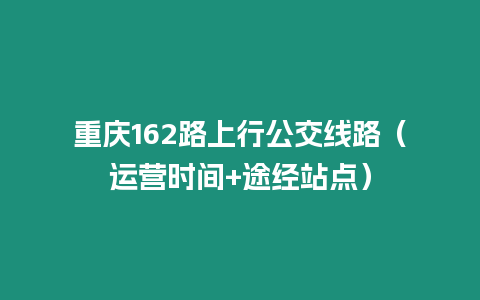 重庆162路上行公交线路（运营时间+途经站点）