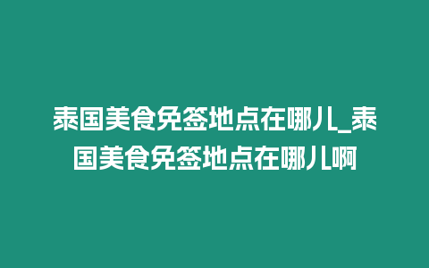 泰国美食免签地点在哪儿_泰国美食免签地点在哪儿啊