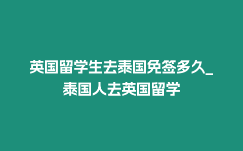 英国留学生去泰国免签多久_泰国人去英国留学