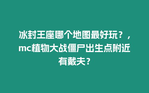 冰封王座哪个地图最好玩？，mc植物大战僵尸出生点附近有戴夫？