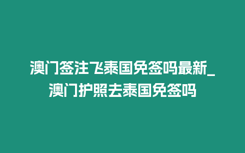 澳门签注飞泰国免签吗最新_澳门护照去泰国免签吗