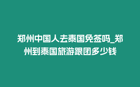 郑州中国人去泰国免签吗_郑州到泰国旅游跟团多少钱