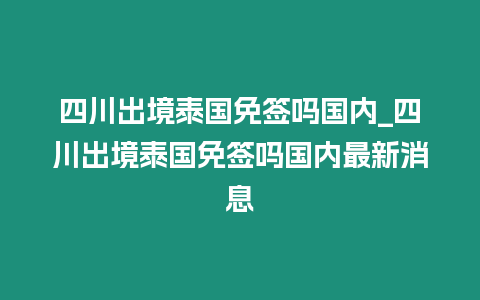 四川出境泰国免签吗国内_四川出境泰国免签吗国内最新消息