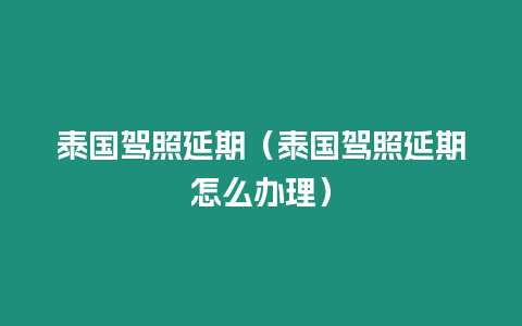 泰国驾照延期（泰国驾照延期怎么办理）