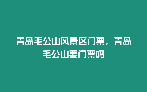 青岛毛公山风景区门票，青岛毛公山要门票吗