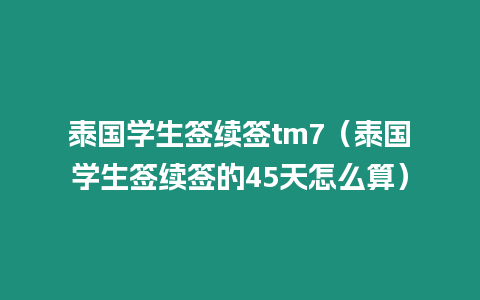 泰国学生签续签tm7（泰国学生签续签的45天怎么算）