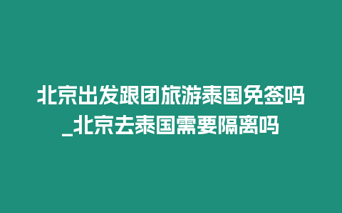 北京出发跟团旅游泰国免签吗_北京去泰国需要隔离吗