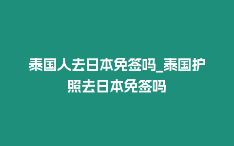 泰国人去日本免签吗_泰国护照去日本免签吗