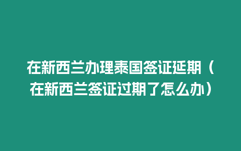 在新西兰办理泰国签证延期（在新西兰签证过期了怎么办）