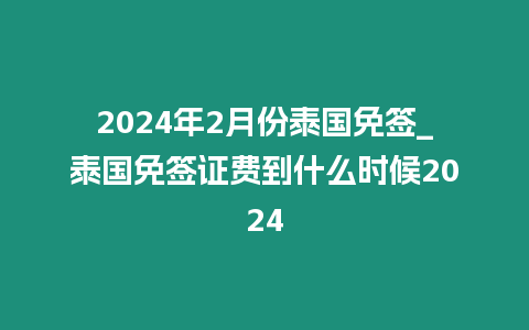 2024年2月份泰国免签_泰国免签证费到什么时候2024