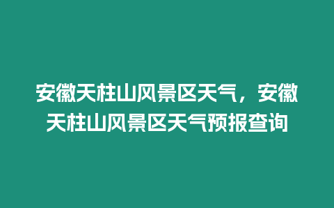 安徽天柱山风景区天气，安徽天柱山风景区天气预报查询