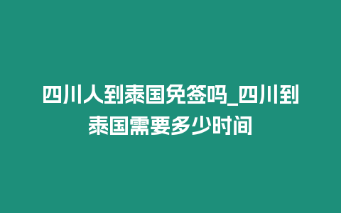 四川人到泰国免签吗_四川到泰国需要多少时间