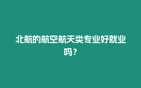 北航的航空航天类专业好就业吗？