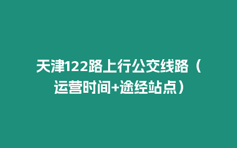 天津122路上行公交线路（运营时间+途经站点）