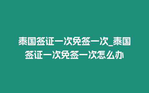 泰国签证一次免签一次_泰国签证一次免签一次怎么办