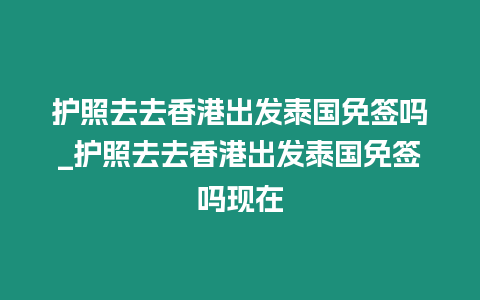 护照去去香港出发泰国免签吗_护照去去香港出发泰国免签吗现在